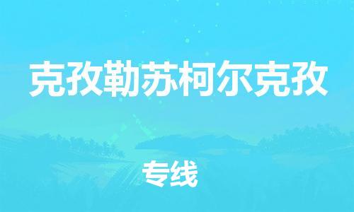 深圳到克孜勒苏柯尔克孜物流公司|深圳到克孜勒苏柯尔克孜专线|货运直达